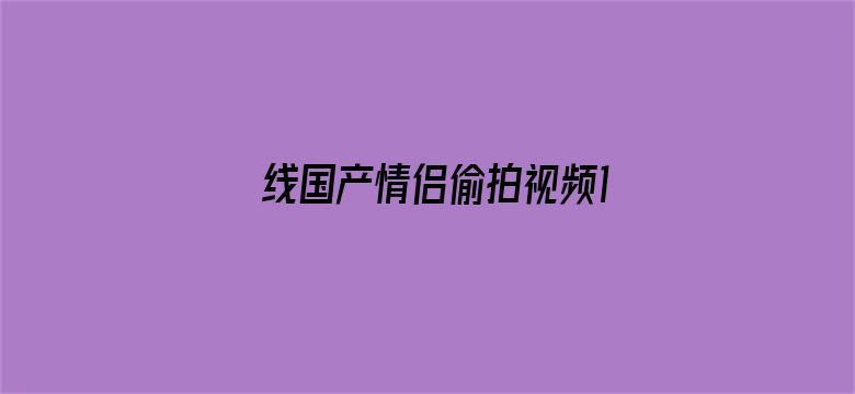 >线国产情侣偷拍视频100横幅海报图